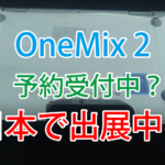 【朗報】OneMix2 m3-8100Yで順調に調整中の様子を確認!CEATEC JAPANにOneMix2があるらしい!