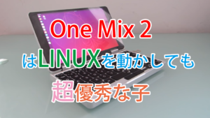 【One Netbook】OneMix2sでUbuntuを起動させてみた結果、やっぱり何でもできちゃう優等生っぷりを証明する形に